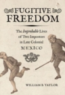 Fugitive Freedom : The Improbable Lives of Two Impostors in Late Colonial Mexico - Book