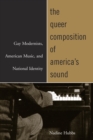 The Queer Composition of America's Sound : Gay Modernists, American Music, and National Identity - eBook