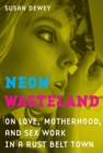 Neon Wasteland : On Love, Motherhood, and Sex Work in a Rust Belt Town - eBook