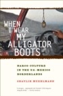 When I Wear My Alligator Boots : Narco-Culture in the U.S. Mexico Borderlands - eBook