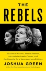The Rebels : Elizabeth Warren, Bernie Sanders, Alexandria Ocasio-Cortez, and the Struggle for a New American Politics - Book
