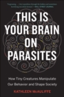 This Is Your Brain on Parasites : How Tiny Creatures Manipulate Our Behavior and Shape Society - eBook