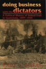 Doing Business with the Dictators : A Political History of United Fruit in Guatemala, 1899-1944 - eBook
