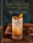 Juke Joints, Jazz Clubs, and Juice: A Cocktail Recipe Book : Cocktails from Two Centuries of African American Cookbooks - Book