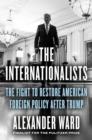 The Internationalists : The Fight to Restore American Foreign Policy After Trump - Book