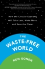 The Waste-Free World : How the Circular Economy Will Take Less, Make More, and Save the Planet - Book