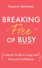 Breaking Free of Busy : A Mum's Guide to Living with Ease and Confidence - eBook