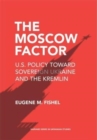 The Moscow Factor : U.S. Policy toward Sovereign Ukraine and the Kremlin - Book