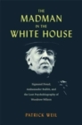 The Madman in the White House : Sigmund Freud, Ambassador Bullitt, and the Lost Psychobiography of Woodrow Wilson - Book