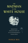 The Madman in the White House : Sigmund Freud, Ambassador Bullitt, and the Lost Psychobiography of Woodrow Wilson - eBook