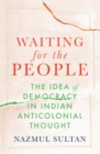 Waiting for the People : The Idea of Democracy in Indian Anticolonial Thought - eBook