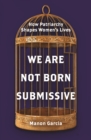 We Are Not Born Submissive : How Patriarchy Shapes Women's Lives - eBook