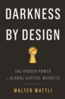 Darkness by Design : The Hidden Power in Global Capital Markets - Book
