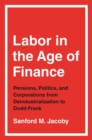 Labor in the Age of Finance : Pensions, Politics, and Corporations from Deindustrialization to Dodd-Frank - Book