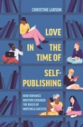 Love in the Time of Self-Publishing : How Romance Writers Changed the Rules of Writing and Success - Book