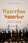 Waterloo Sunrise : London from the Sixties to Thatcher - eBook