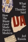 What the Thunder Said : How The Waste Land Made Poetry Modern - Book