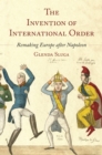 The Invention of International Order : Remaking Europe after Napoleon - eBook