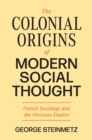The Colonial Origins of Modern Social Thought : French Sociology and the Overseas Empire - eBook