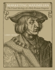 Marketing Maximilian : The Visual Ideology of a Holy Roman Emperor - eBook
