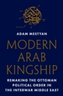 Modern Arab Kingship : Remaking the Ottoman Political Order in the Interwar Middle East - eBook