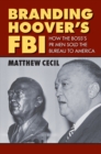 Branding Hoover's FBI : How the Boss's PR Men Sold the Bureau to America - eBook