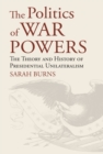 The Politics of War Powers : The Theory and History of Presidential Unilateralism - eBook