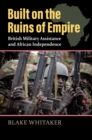 Built on the Ruins of Empire : British Military Assistance and African Independence - eBook