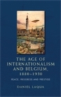 The age of internationalism and Belgium, 1880-1930 : Peace, progress and prestige - eBook