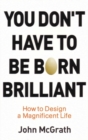 You Don't Have to Be Born Brilliant : How to Design a Magnificent Life - eBook