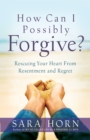 How Can I Possibly Forgive? : Rescuing Your Heart from Resentment and Regret - eBook