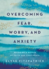 Overcoming Fear, Worry, and Anxiety : Becoming a Woman of Faith and Confidence - eBook