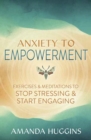Anxiety to Empowerment : Exercises & Meditations to Stop Stressing & Start Engaging - Book