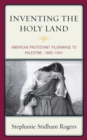 Inventing the Holy Land : American Protestant Pilgrimage to Palestine, 1865-1941 - eBook