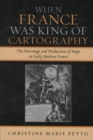 When France Was King of Cartography : The Patronage and Production of Maps in Early Modern France - eBook