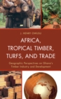 Africa, Tropical Timber, Turfs, and Trade : Geographic Perspectives on Ghana's Timber Industry and Development - eBook