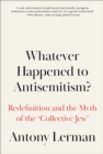 Whatever Happened to Antisemitism? : Redefinition and the Myth of the 'Collective Jew' - Book
