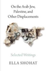 On the Arab-Jew, Palestine, and Other Displacements : Selected Writings of Ella Shohat - Book