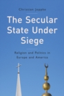 The Secular State Under Siege : Religion and Politics in Europe and America - eBook