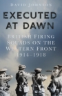 Executed at Dawn : British Firing Squads on the Western Front 1914-1918 - eBook