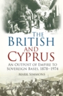 The British and Cyprus : An Outpost of Empire to Sovereign Bases, 1878-1974 - eBook