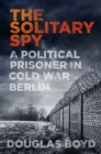 The Solitary Spy : A Political Prisoner in Cold War Berlin - Book