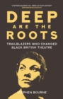 Deep Are the Roots : Trailblazers Who Changed Black British Theatre - eBook