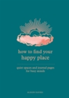How to Find Your Happy Place : Quiet Spaces and Journal Pages for Busy Minds - Book
