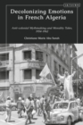 Decolonizing Emotions in French Algeria : Anticolonial Mythmaking and Morality Tales, 1954-62 - Book