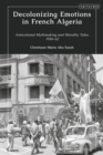 Decolonizing Emotions in French Algeria : Anticolonial Mythmaking and Morality Tales, 1954-62 - eBook