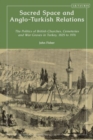 Sacred Space and Anglo-Turkish Relations : The Politics of British Churches, Cemeteries and War Graves in Turkey, 1825 to 1976 - Book