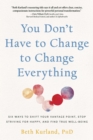 You Don't Have to Change to Change Everything : Six Ways to Shift Your Vantage Point, Stop Striving for Happy, and Find True Well-Being - eBook
