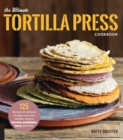 The Ultimate Tortilla Press Cookbook : 125 Recipes for All Kinds of Make-Your-Own Tortillas--and for Burritos, Enchiladas, Tacos, and More - Book
