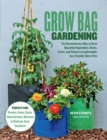 Grow Bag Gardening : The Revolutionary Way to Grow Bountiful Vegetables, Herbs, Fruits, and Flowers in Lightweight, Eco-friendly Fabric Pots - Perfect For: Porches, Patios, Decks, Urban Gardens, Balco - Book